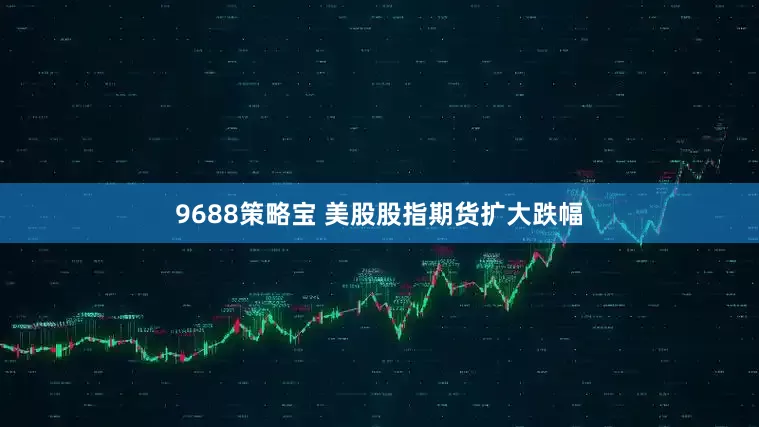 9688策略宝 美股股指期货扩大跌幅