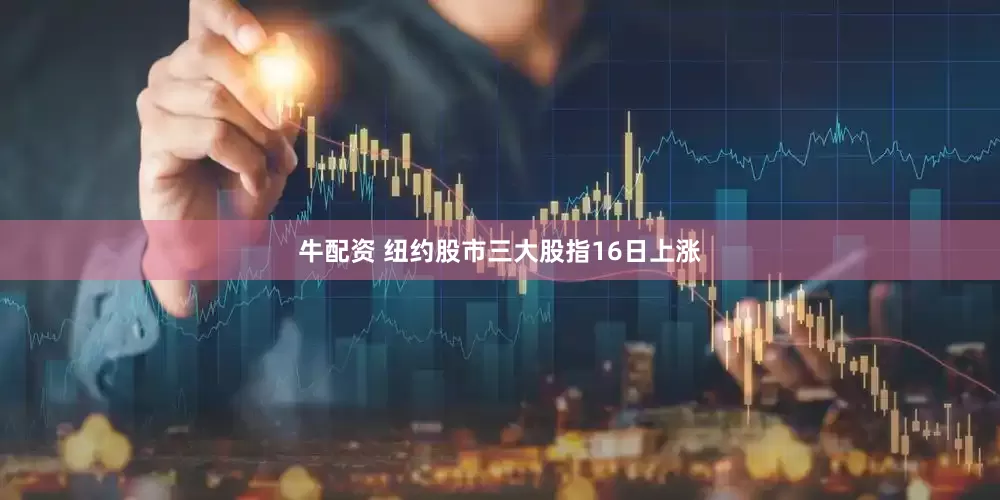 牛配资 纽约股市三大股指16日上涨