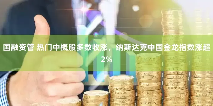 国融资管 热门中概股多数收涨，纳斯达克中国金龙指数涨超2%
