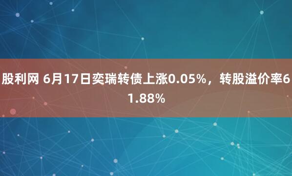 股利网 6月17日奕瑞转债上涨0.05%，转股溢价率61.88%