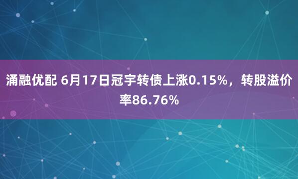 涌融优配 6月17日冠宇转债上涨0.15%，转股溢价率86.76%