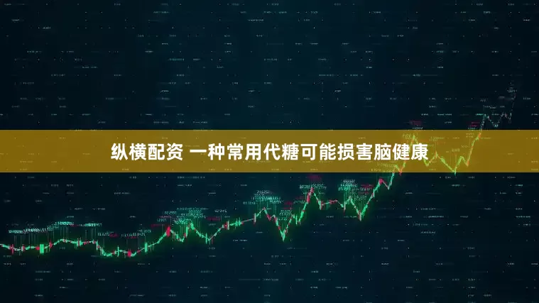 纵横配资 一种常用代糖可能损害脑健康