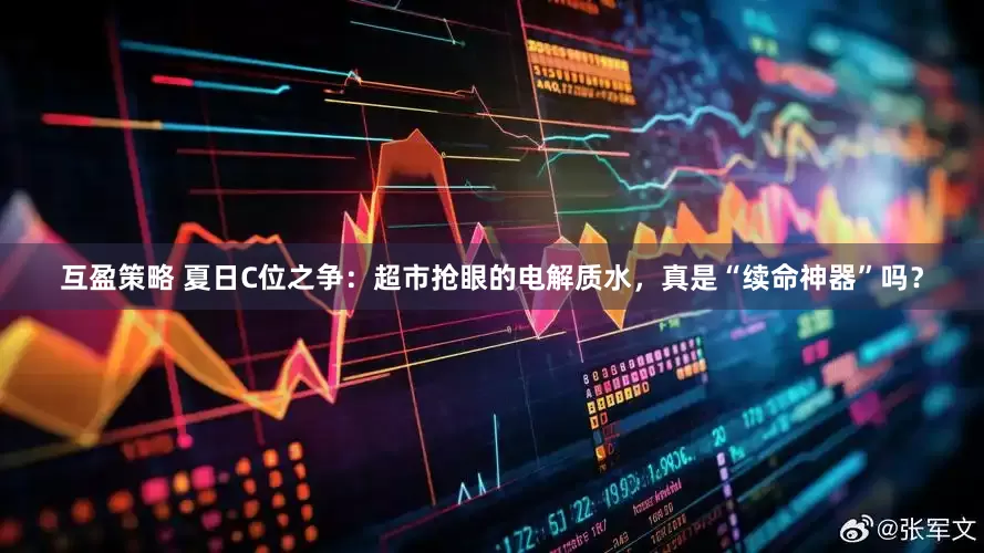 互盈策略 夏日C位之争：超市抢眼的电解质水，真是“续命神器”吗？