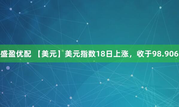 盛盈优配 【美元】美元指数18日上涨，收于98.906