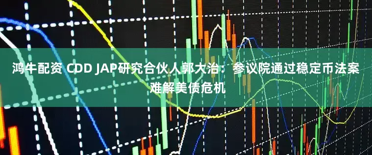 鸿牛配资 CDD JAP研究合伙人郭大治：参议院通过稳定币法案 难解美债危机