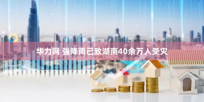 华力网 强降雨已致湖南40余万人受灾