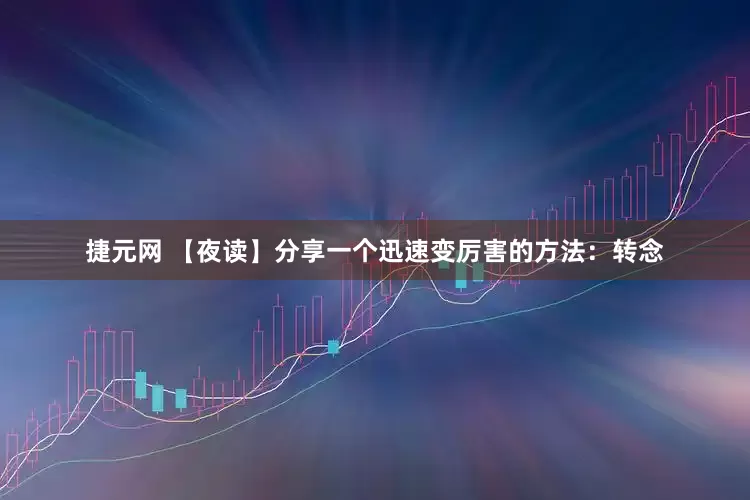 捷元网 【夜读】分享一个迅速变厉害的方法：转念