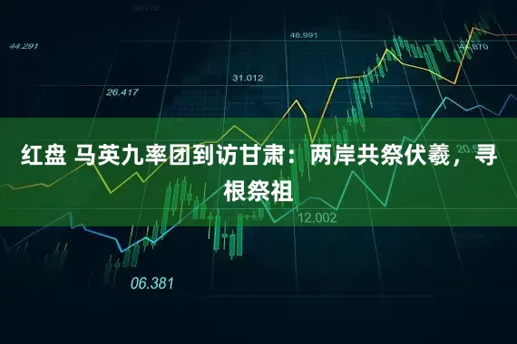 红盘 马英九率团到访甘肃：两岸共祭伏羲，寻根祭祖