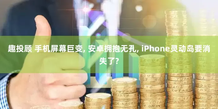 趣投顾 手机屏幕巨变, 安卓拥抱无孔, iPhone灵动岛要消失了?
