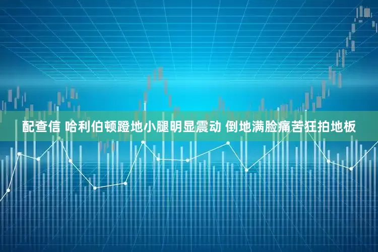 配查信 哈利伯顿蹬地小腿明显震动 倒地满脸痛苦狂拍地板