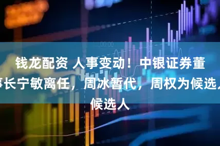 钱龙配资 人事变动！中银证券董事长宁敏离任，周冰暂代，周权为候选人