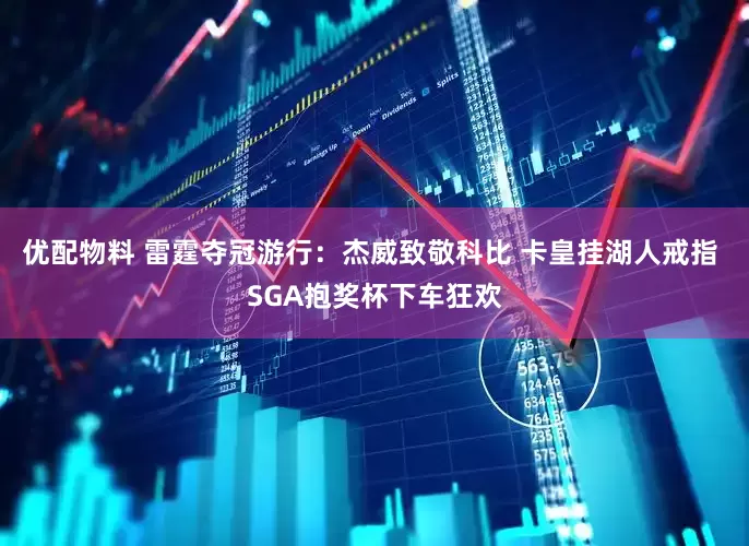 优配物料 雷霆夺冠游行：杰威致敬科比 卡皇挂湖人戒指 SGA抱奖杯下车狂欢