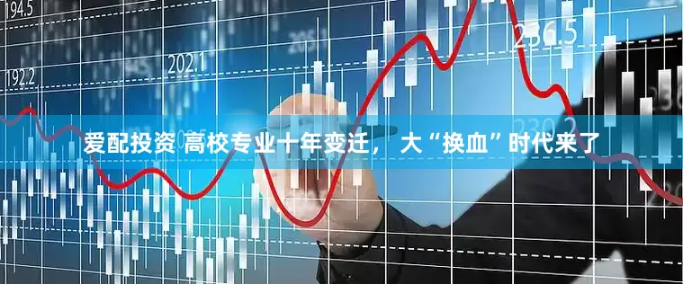 爱配投资 高校专业十年变迁， 大“换血”时代来了