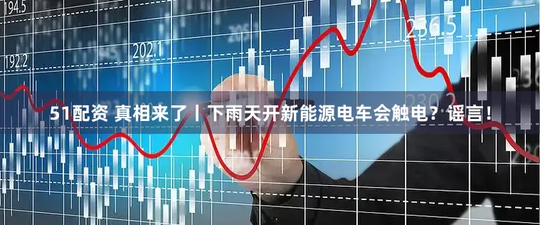 51配资 真相来了丨下雨天开新能源电车会触电？谣言！