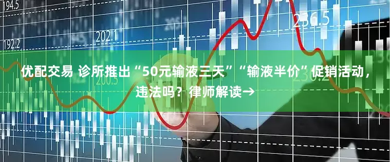 优配交易 诊所推出“50元输液三天”“输液半价”促销活动，违法吗？律师解读→