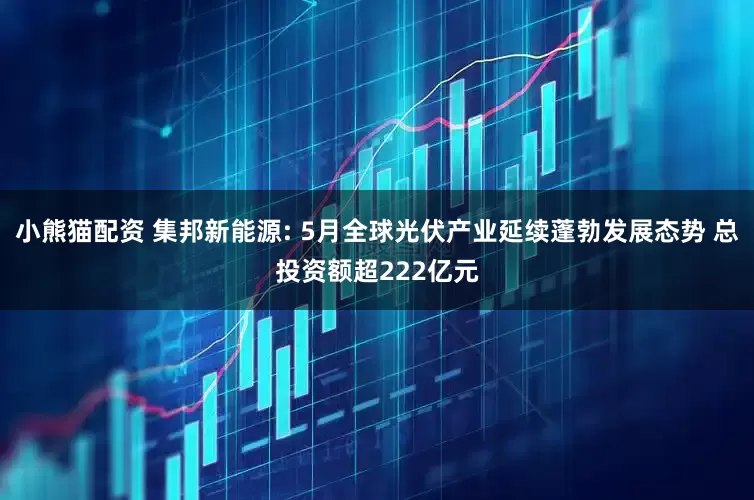 小熊猫配资 集邦新能源: 5月全球光伏产业延续蓬勃发展态势 总投资额超222亿元