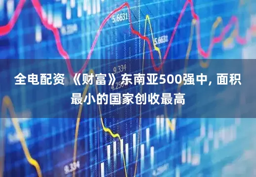 全电配资 《财富》东南亚500强中, 面积最小的国家创收最高