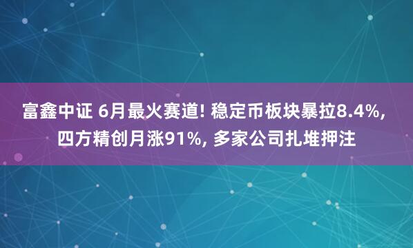 富鑫中证 6月最火赛道! 稳定币板块暴拉8.4%, 四方精创月涨91%, 多家公司扎堆押注