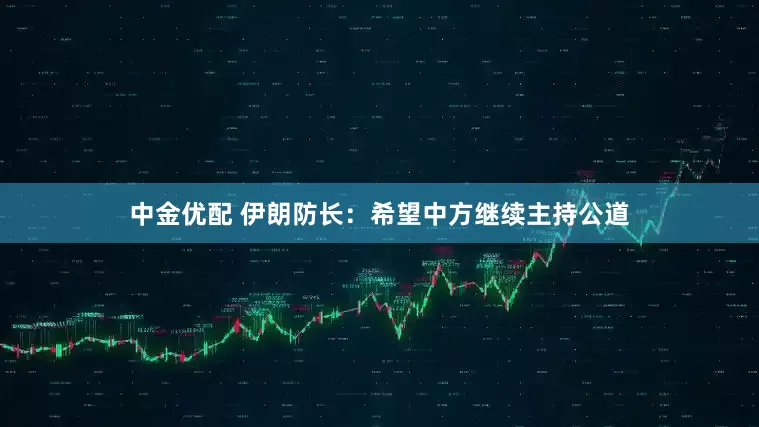 中金优配 伊朗防长：希望中方继续主持公道