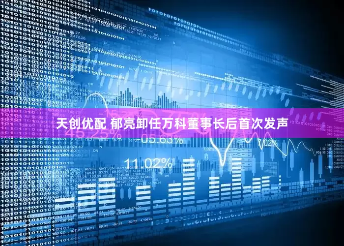 天创优配 郁亮卸任万科董事长后首次发声