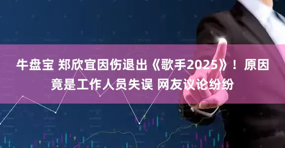 牛盘宝 郑欣宜因伤退出《歌手2025》！原因竟是工作人员失误 网友议论纷纷