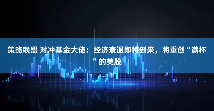 策略联盟 对冲基金大佬：经济衰退即将到来，将重创“满杯”的美股