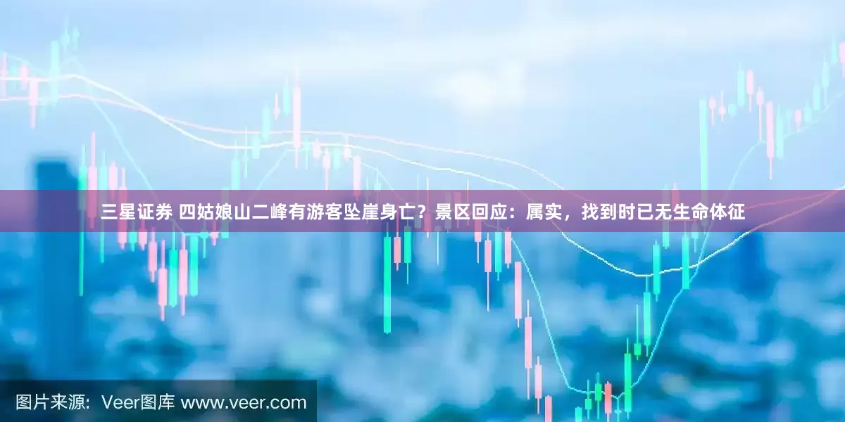 三星证券 四姑娘山二峰有游客坠崖身亡？景区回应：属实，找到时已无生命体征