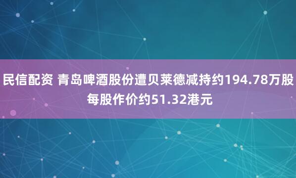 民信配资 青岛啤酒股份遭贝莱德减持约194.78万股 每股作价约51.32港元