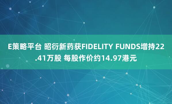 E策略平台 昭衍新药获FIDELITY FUNDS增持22.41万股 每股作价约14.97港元
