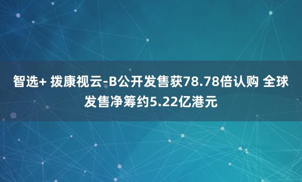 智选+ 拨康视云-B公开发售获78.78倍认购 全球发售净筹约5.22亿港元