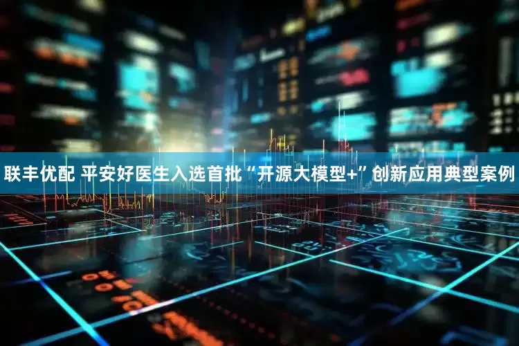 联丰优配 平安好医生入选首批“开源大模型+”创新应用典型案例