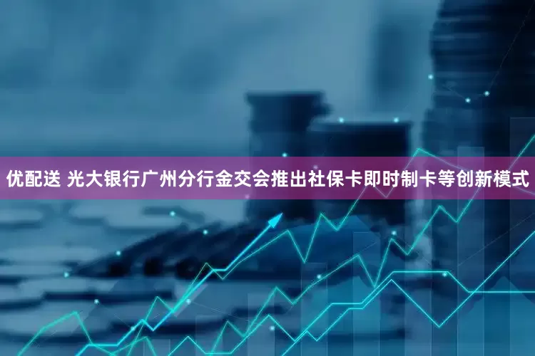 优配送 光大银行广州分行金交会推出社保卡即时制卡等创新模式