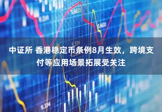 中证所 香港稳定币条例8月生效，跨境支付等应用场景拓展受关注