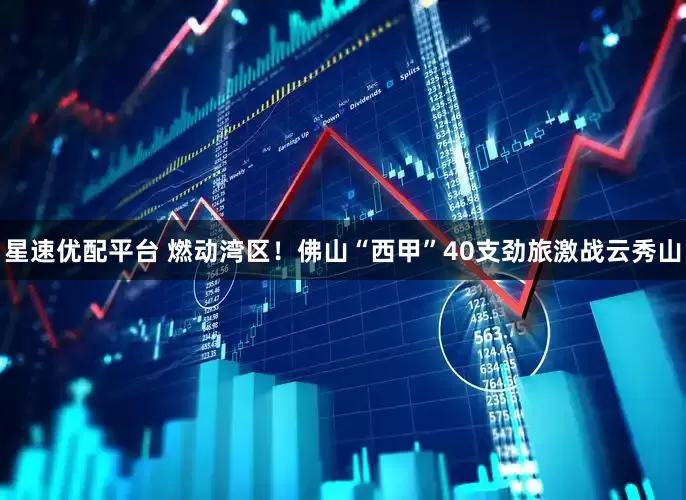 星速优配平台 燃动湾区！佛山“西甲”40支劲旅激战云秀山