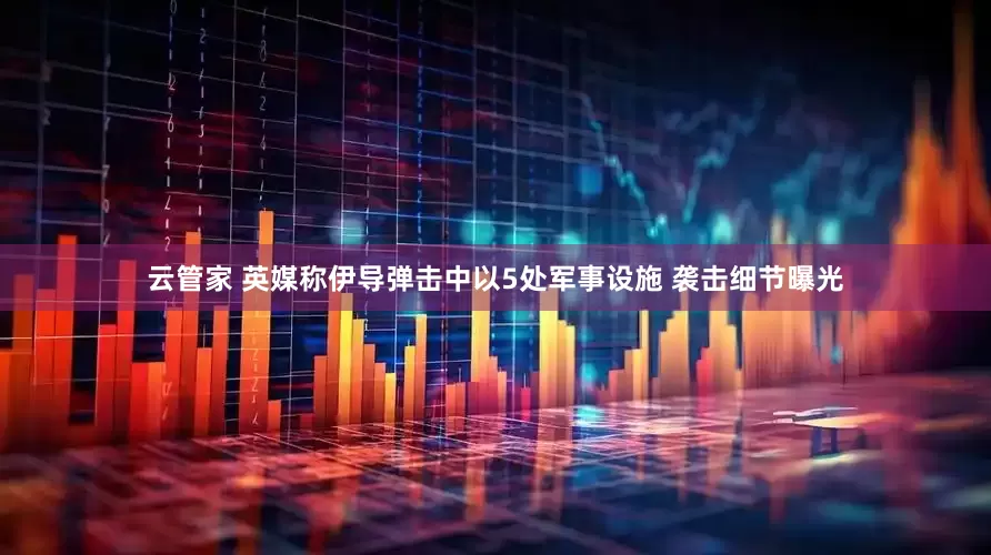 云管家 英媒称伊导弹击中以5处军事设施 袭击细节曝光