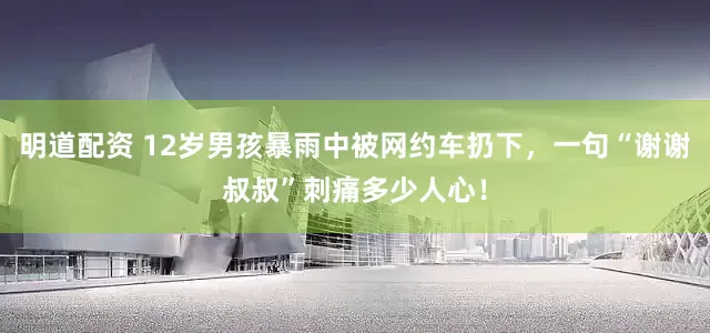 明道配资 12岁男孩暴雨中被网约车扔下，一句“谢谢叔叔”刺痛多少人心！