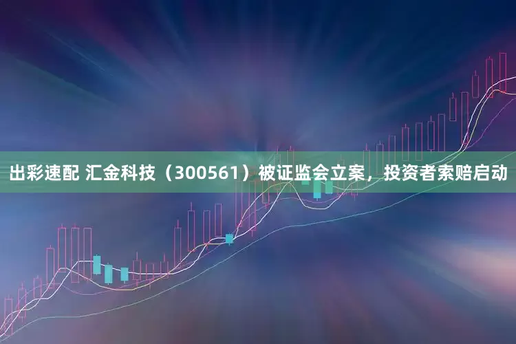 出彩速配 汇金科技（300561）被证监会立案，投资者索赔启动