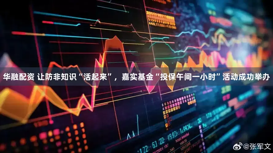 华融配资 让防非知识“活起来”，嘉实基金“投保午间一小时”活动成功举办