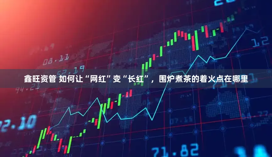 鑫旺资管 如何让“网红”变“长红”，围炉煮茶的着火点在哪里