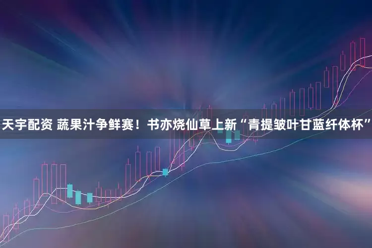 天宇配资 蔬果汁争鲜赛！书亦烧仙草上新“青提皱叶甘蓝纤体杯”