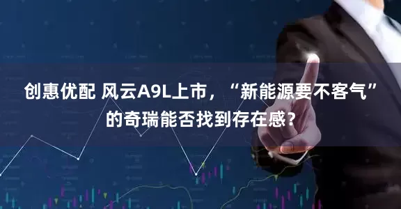 创惠优配 风云A9L上市，“新能源要不客气”的奇瑞能否找到存在感？