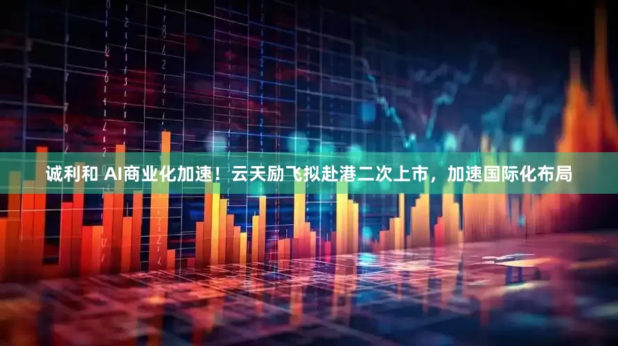 诚利和 AI商业化加速！云天励飞拟赴港二次上市，加速国际化布局