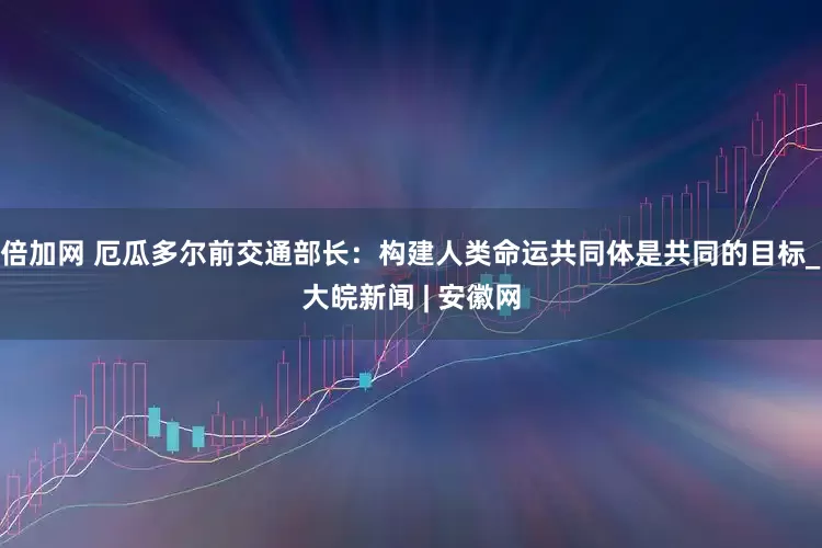 倍加网 厄瓜多尔前交通部长：构建人类命运共同体是共同的目标_大皖新闻 | 安徽网