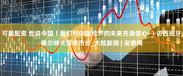 可盈配资 世说中国丨我们对中国经济的未来充满信心——访西班牙德尔特夫雷市市长_大皖新闻 | 安徽网