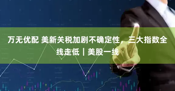 万无优配 美新关税加剧不确定性，三大指数全线走低｜美股一线