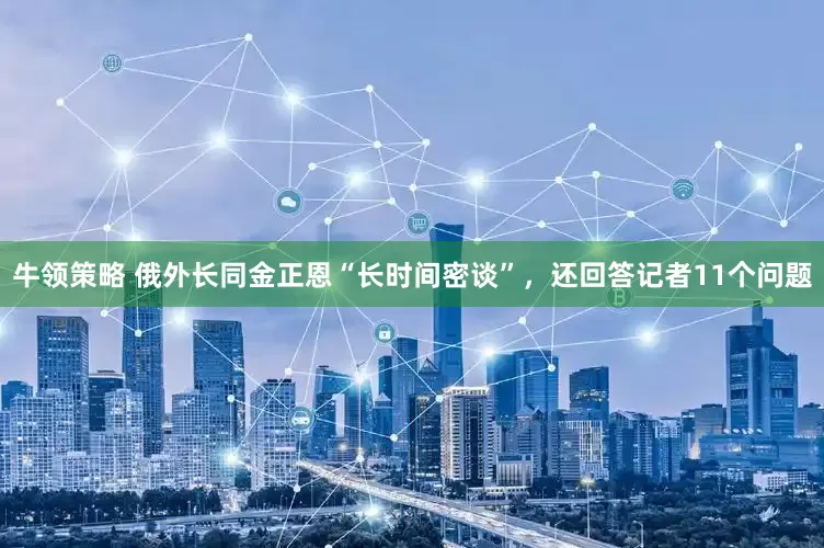 牛领策略 俄外长同金正恩“长时间密谈”，还回答记者11个问题