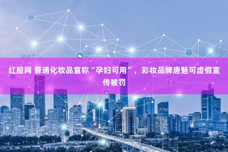 红股网 普通化妆品宣称“孕妇可用”，彩妆品牌唐魅可虚假宣传被罚