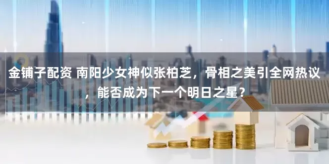 金铺子配资 南阳少女神似张柏芝，骨相之美引全网热议，能否成为下一个明日之星？