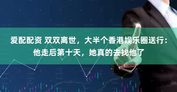 爱配配资 双双离世，大半个香港娱乐圈送行：他走后第十天，她真的去找他了