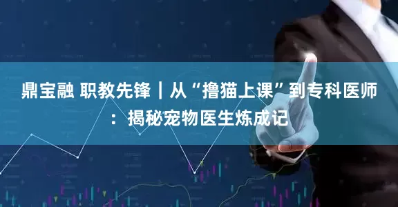 鼎宝融 职教先锋｜从“撸猫上课”到专科医师：揭秘宠物医生炼成记